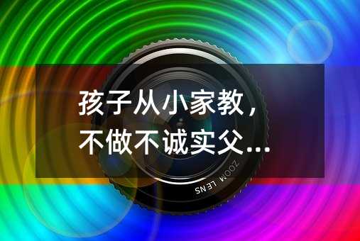 孩子从小家教,不做不诚实父母!