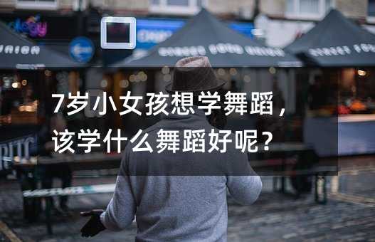 7岁小女孩想学舞蹈,该学什么舞蹈好呢?