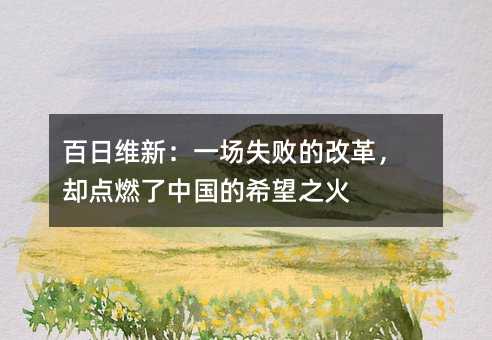 百日维新:一场失败的改革,却点燃了中国的希望之火