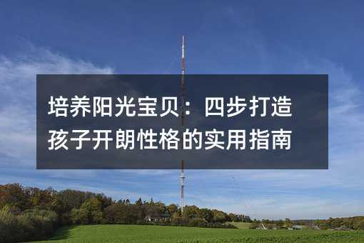 培养阳光宝贝:四步打造孩子开朗性格的实用指南