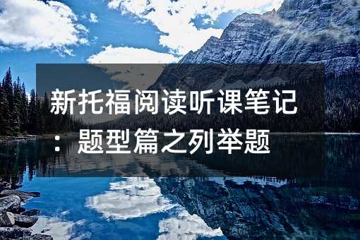 新托福阅读听课笔记:题型篇之列举题