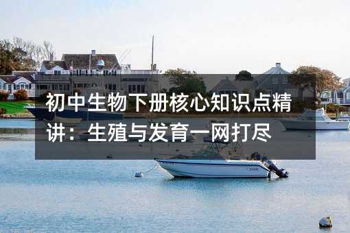 初中生物下册核心知识点精讲:生殖与发育一网打尽