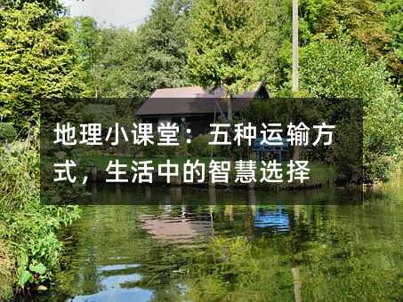 地理小课堂:五种运输方式,生活中的智慧选择