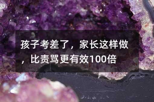 孩子考差了,家长这样做,比责骂更有效100倍