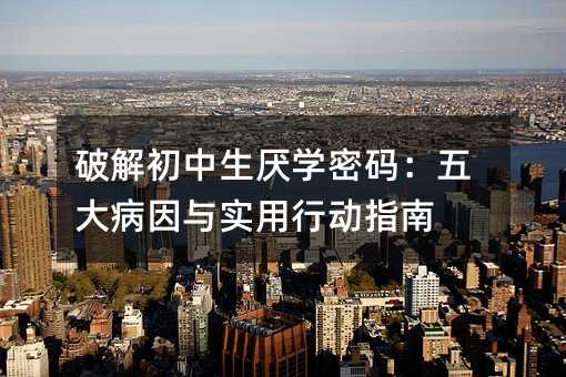 破解初中生厌学密码:五大病因与实用行动指南