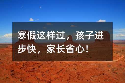 寒假这样过,孩子进步快,家长省心!