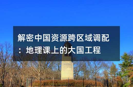 解密中国资源跨区域调配:地理课上的大国工程