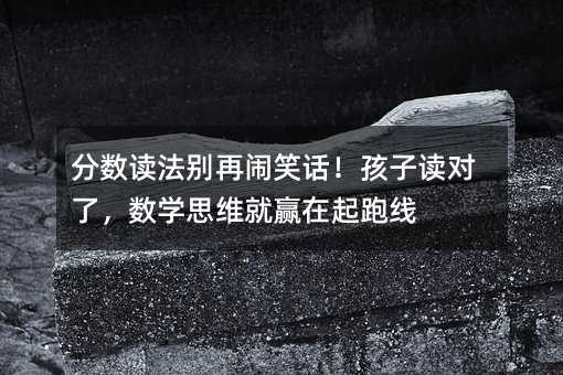 分数读法别再闹笑话!孩子读对了,数学思维就赢在起跑线