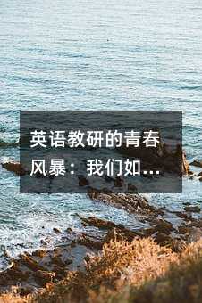 英语教研的青春风暴:我们如何用协作与创新点燃每一个孩子的语言火花