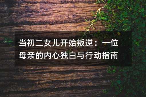 当初二女儿开始叛逆:一位母亲的内心独白与行动指南