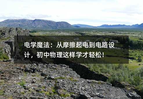 电学魔法:从摩擦起电到电路设计,初中物理这样学才轻松!