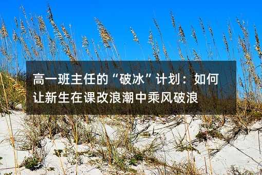 高一班主任的“破冰”计划:如何让新生在课改浪潮中乘风破浪