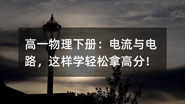 高一物理下册:电流与电路,这样学轻松拿高分!