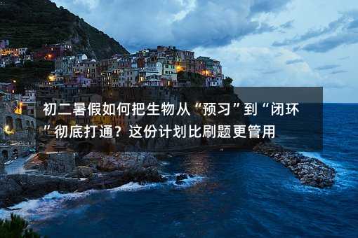 初二暑假如何把生物从“预习”到“闭环”彻底打通?这份计划比刷题更管用
